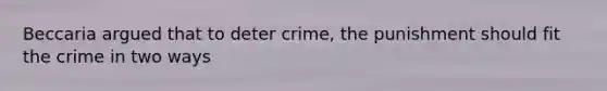 Beccaria argued that to deter crime, the punishment should fit the crime in two ways