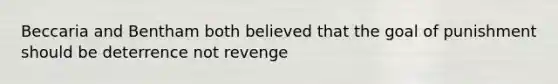 Beccaria and Bentham both believed that the goal of punishment should be deterrence not revenge