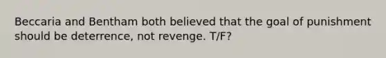 Beccaria and Bentham both believed that the goal of punishment should be deterrence, not revenge. T/F?