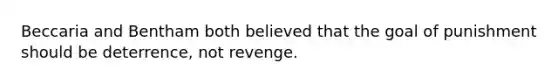 Beccaria and Bentham both believed that the goal of punishment should be deterrence, not revenge.