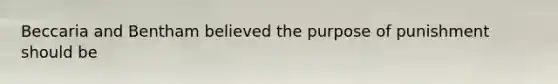 Beccaria and Bentham believed the purpose of punishment should be