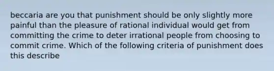 beccaria are you that punishment should be only slightly more painful than the pleasure of rational individual would get from committing the crime to deter irrational people from choosing to commit crime. Which of the following criteria of punishment does this describe