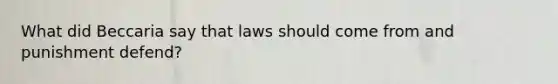 What did Beccaria say that laws should come from and punishment defend?