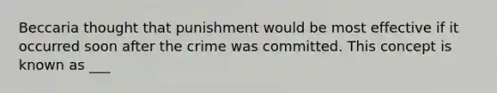 Beccaria thought that punishment would be most effective if it occurred soon after the crime was committed. This concept is known as ___