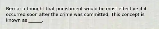 Beccaria thought that punishment would be most effective if it occurred soon after the crime was committed. This concept is known as ______.