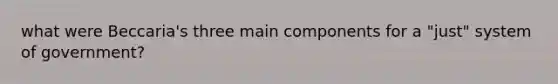 what were Beccaria's three main components for a "just" system of government?