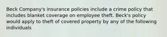 Beck Company's insurance policies include a crime policy that includes blanket coverage on employee theft. Beck's policy would apply to theft of covered property by any of the following individuals