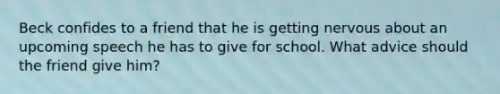 Beck confides to a friend that he is getting nervous about an upcoming speech he has to give for school. What advice should the friend give him?