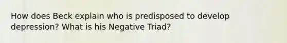 How does Beck explain who is predisposed to develop depression? What is his Negative Triad?