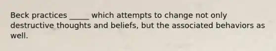 Beck practices _____ which attempts to change not only destructive thoughts and beliefs, but the associated behaviors as well.