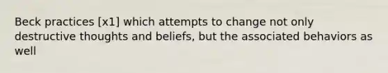 Beck practices [x1] which attempts to change not only destructive thoughts and beliefs, but the associated behaviors as well