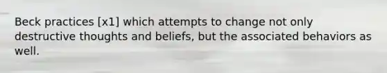 Beck practices [x1] which attempts to change not only destructive thoughts and beliefs, but the associated behaviors as well.