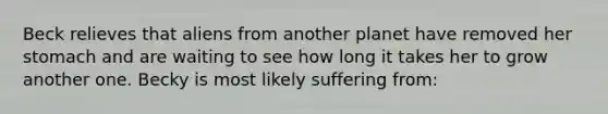 Beck relieves that aliens from another planet have removed her stomach and are waiting to see how long it takes her to grow another one. Becky is most likely suffering from: