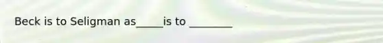 Beck is to Seligman as_____is to ________