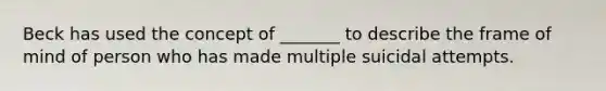 Beck has used the concept of _______ to describe the frame of mind of person who has made multiple suicidal attempts.