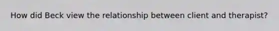 How did Beck view the relationship between client and therapist?