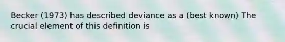 Becker (1973) has described deviance as a (best known) The crucial element of this definition is