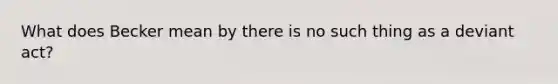 What does Becker mean by there is no such thing as a deviant act?