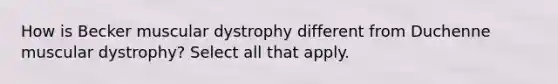 How is Becker muscular dystrophy different from Duchenne muscular dystrophy? Select all that apply.