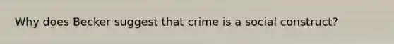 Why does Becker suggest that crime is a social construct?