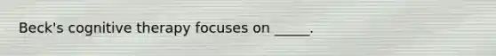 Beck's cognitive therapy focuses on _____.