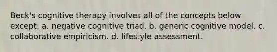 Beck's cognitive therapy involves all of the concepts below except: a. n​egative cognitive triad. b. generic cognitive model. c. c​ollaborative empiricism. d. l​ifestyle assessment.