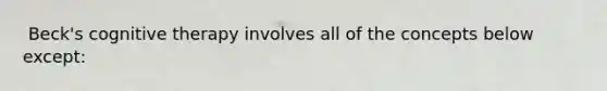 ​ Beck's cognitive therapy involves all of the concepts below except: