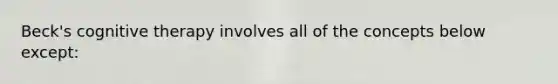 Beck's cognitive therapy involves all of the concepts below except: