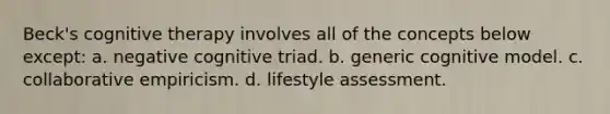 Beck's cognitive therapy involves all of the concepts below except: a. n​egative cognitive triad. b. g​eneric cognitive model. c. c​ollaborative empiricism. d. l​ifestyle assessment.