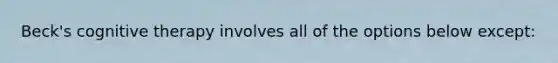 Beck's cognitive therapy involves all of the options below except: