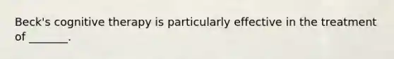 Beck's <a href='https://www.questionai.com/knowledge/kEjTNNroSm-cognitive-therapy' class='anchor-knowledge'>cognitive therapy</a> is particularly effective in the treatment of _______.