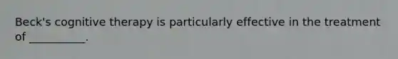 Beck's cognitive therapy is particularly effective in the treatment of __________.