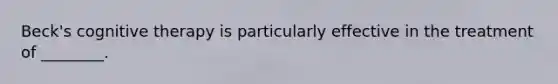 Beck's cognitive therapy is particularly effective in the treatment of ________.