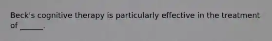 Beck's cognitive therapy is particularly effective in the treatment of ______.