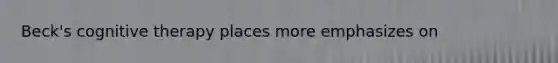 Beck's cognitive therapy places more emphasizes on