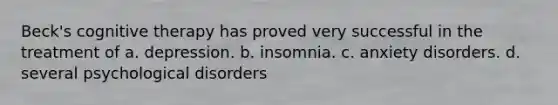 Beck's cognitive therapy has proved very successful in the treatment of a. depression. b. insomnia. c. anxiety disorders. d. several psychological disorders