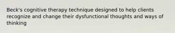 Beck's cognitive therapy technique designed to help clients recognize and change their dysfunctional thoughts and ways of thinking