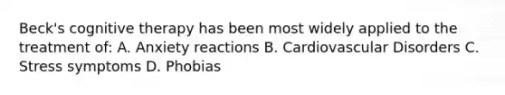 Beck's cognitive therapy has been most widely applied to the treatment of: A. Anxiety reactions B. Cardiovascular Disorders C. Stress symptoms D. Phobias