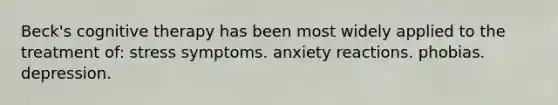 Beck's cognitive therapy has been most widely applied to the treatment of: stress symptoms. anxiety reactions. phobias. depression.