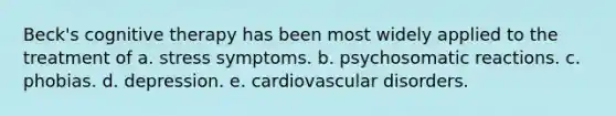 Beck's cognitive therapy has been most widely applied to the treatment of a. stress symptoms. b. psychosomatic reactions. c. phobias. d. depression. e. cardiovascular disorders.