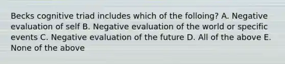 Becks cognitive triad includes which of the folloing? A. Negative evaluation of self B. Negative evaluation of the world or specific events C. Negative evaluation of the future D. All of the above E. None of the above