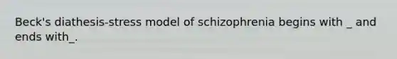 Beck's diathesis-stress model of schizophrenia begins with _ and ends with_.