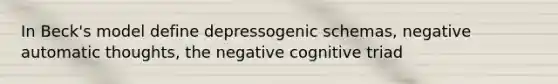 In Beck's model define depressogenic schemas, negative automatic thoughts, the negative cognitive triad