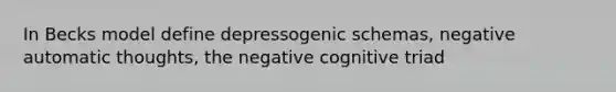 In Becks model define depressogenic schemas, negative automatic thoughts, the negative cognitive triad