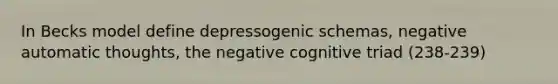 In Becks model define depressogenic schemas, negative automatic thoughts, the negative cognitive triad (238-239)