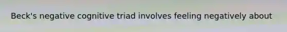 Beck's negative cognitive triad involves feeling negatively about