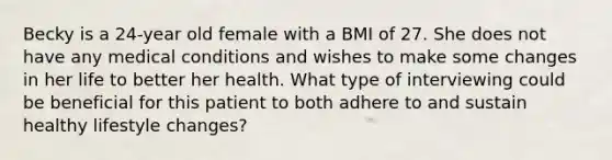 Becky is a 24-year old female with a BMI of 27. She does not have any medical conditions and wishes to make some changes in her life to better her health. What type of interviewing could be beneficial for this patient to both adhere to and sustain healthy lifestyle changes?