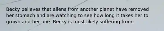 Becky believes that aliens from another planet have removed her stomach and are watching to see how long it takes her to grown another one. Becky is most likely suffering from: