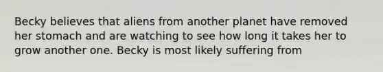 Becky believes that aliens from another planet have removed her stomach and are watching to see how long it takes her to grow another one. Becky is most likely suffering from