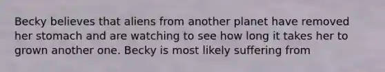 Becky believes that aliens from another planet have removed her stomach and are watching to see how long it takes her to grown another one. Becky is most likely suffering from